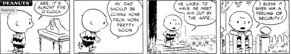"Gee, it's almost five o'clock," Charlie Brown says. "My dad should be coming home from work pretty soon." We see Charlie Brown walk out the door and lean over a gate as he explains: "He likes to have me meet him out by the gate... I guess it gives him a feeling of security!" 
