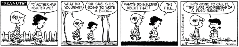 "My mother has insulted me!" Lucy tells Patty, who asks what she means. "She says she's going to write a book..." "What's so insulting about that?" Patty asks. "The title... She's going to call it, 'The Care and Feeding of a Fuss-Budget'!"