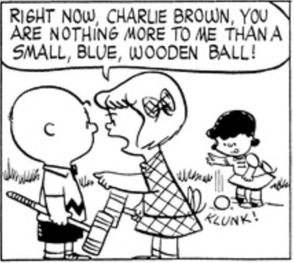 In the middle of a game of croquet, Patty points at Charlie Brown aggressively: "Right now, Charlie Brown, you are nothing more to me than a small, blue, wooden ball!" In the background, Lucy deliberately drops a croquet ball on the ground, making an audible klunk.