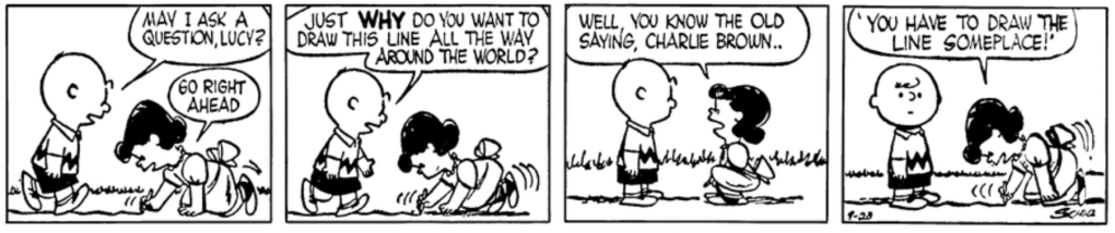 Charlie Brown asks Lucy "just WHY" she wants to draw a line all the way around the world. "Well, you know the old saying, Charlie Brown.. 'You have to draw the line someplace!'"