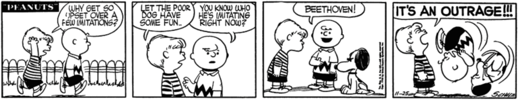Schroeder thinks Charlie Brown shouldn't "get so upset over a few imitations": "Let the poor dog have some fun.." Charlie Brown reveals that Snoopy is scowling with his ears arranged like a mane of hair: "You know who he's imitating right now? Beethoven!" Schroeder: "IT'S AN OUTRAGE!!!"